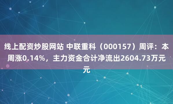 线上配资炒股网站 中联重科（000157）周评：本周涨0.14%，主力资金合计净流出2604.73万元