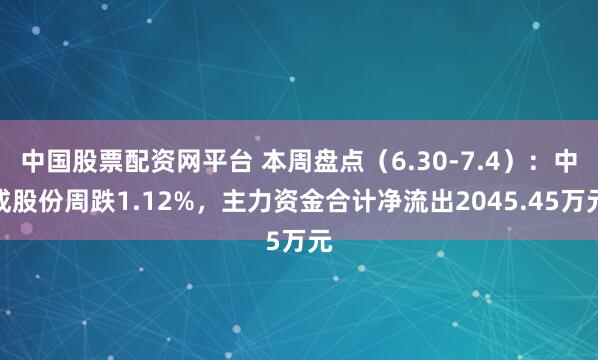 中国股票配资网平台 本周盘点（6.30-7.4）：中成股份周跌1.12%，主力资金合计净流出2045.45万元