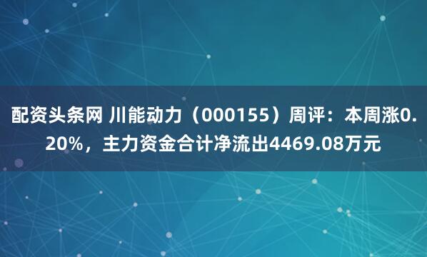 配资头条网 川能动力（000155）周评：本周涨0.20%，主力资金合计净流出4469.08万元