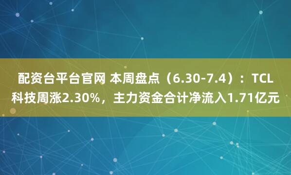 配资台平台官网 本周盘点（6.30-7.4）：TCL科技周涨2.30%，主力资金合计净流入1.71亿元