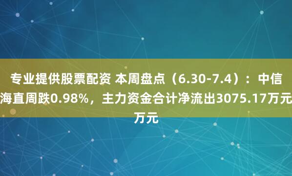 专业提供股票配资 本周盘点（6.30-7.4）：中信海直周跌0.98%，主力资金合计净流出3075.17万元