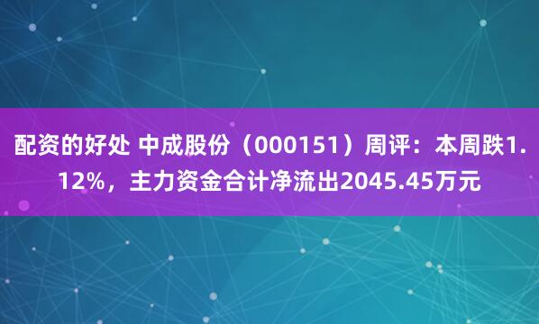 配资的好处 中成股份（000151）周评：本周跌1.12%，主力资金合计净流出2045.45万元