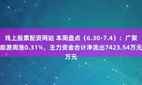 线上股票配资网站 本周盘点（6.30-7.4）：广聚能源周涨0.31%，主力资金合计净流出7423.54万元