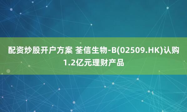 配资炒股开户方案 荃信生物-B(02509.HK)认购1.2亿元理财产品