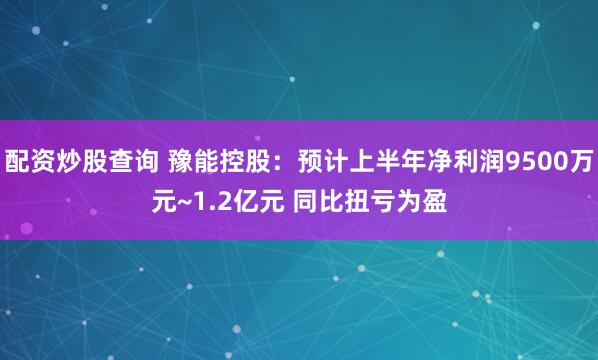 配资炒股查询 豫能控股：预计上半年净利润9500万元~1.2亿元 同比扭亏为盈