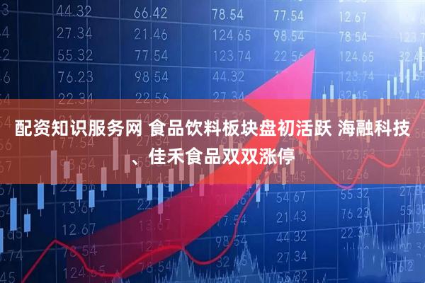 配资知识服务网 食品饮料板块盘初活跃 海融科技、佳禾食品双双涨停