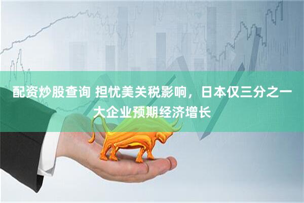 配资炒股查询 担忧美关税影响，日本仅三分之一大企业预期经济增长