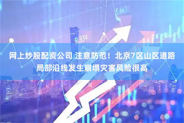 网上炒股配资公司 注意防范！北京7区山区道路局部沿线发生崩塌灾害风险很高