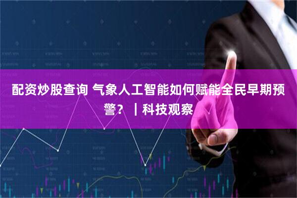 配资炒股查询 气象人工智能如何赋能全民早期预警？｜科技观察