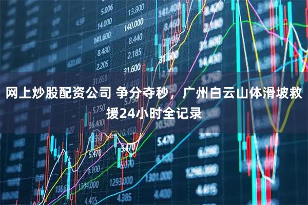 网上炒股配资公司 争分夺秒，广州白云山体滑坡救援24小时全记录