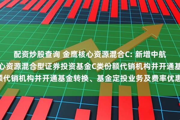 配资炒股查询 金鹰核心资源混合C: 新增中航证券有限公司为金鹰核心资源混合型证券投资基金C类份额代销机构并开通基金转换、基金定投业务及费率优惠的公告