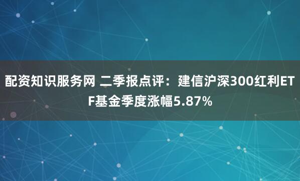 配资知识服务网 二季报点评：建信沪深300红利ETF基金季度涨幅5.87%