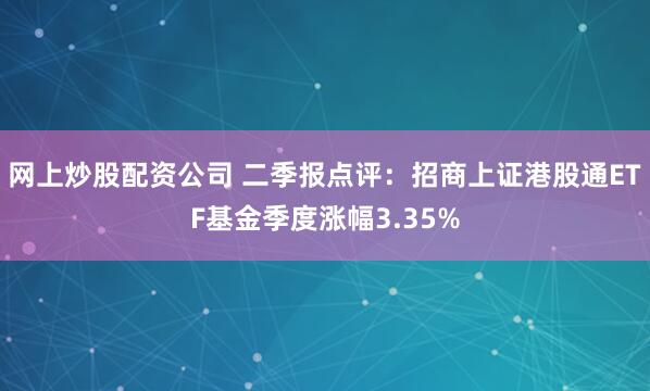 网上炒股配资公司 二季报点评：招商上证港股通ETF基金季度涨幅3.35%