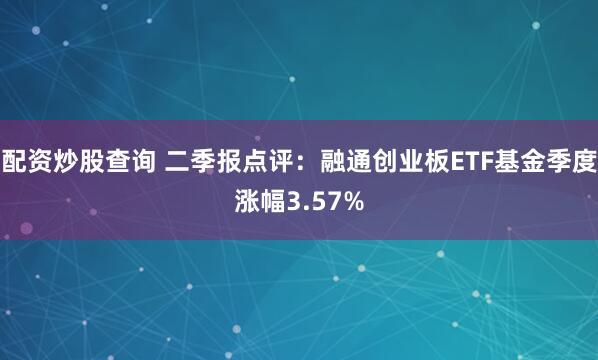 配资炒股查询 二季报点评：融通创业板ETF基金季度涨幅3.57%