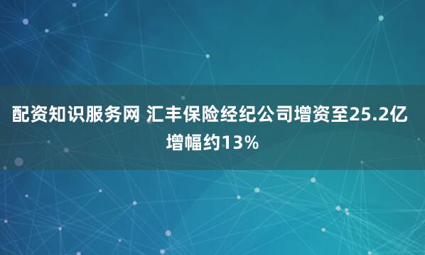 配资知识服务网 汇丰保险经纪公司增资至25.2亿 增幅约13%