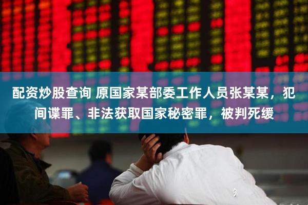 配资炒股查询 原国家某部委工作人员张某某，犯间谍罪、非法获取国家秘密罪，被判死缓