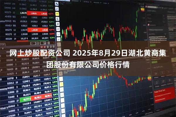 网上炒股配资公司 2025年8月29日湖北黄商集团股份有限公司价格行情