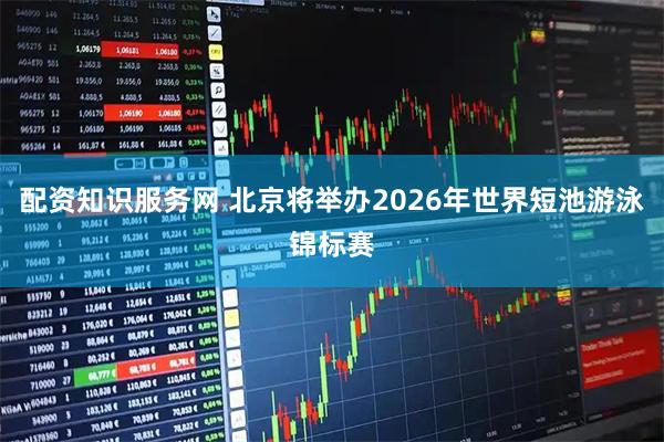 配资知识服务网 北京将举办2026年世界短池游泳锦标赛