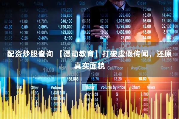 配资炒股查询 【漫动教育】打破虚假传闻，还原真实面貌