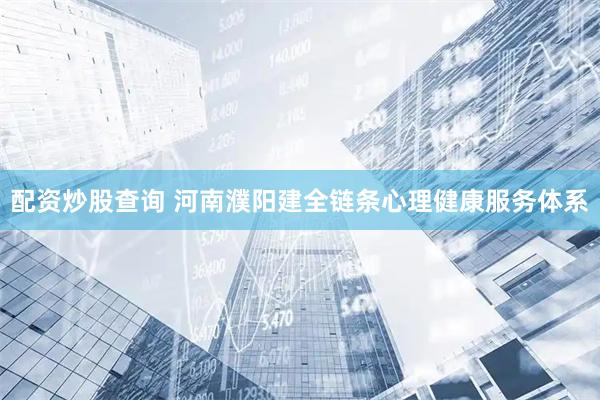 配资炒股查询 河南濮阳建全链条心理健康服务体系
