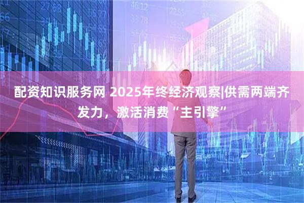 配资知识服务网 2025年终经济观察|供需两端齐发力，激活消费“主引擎”