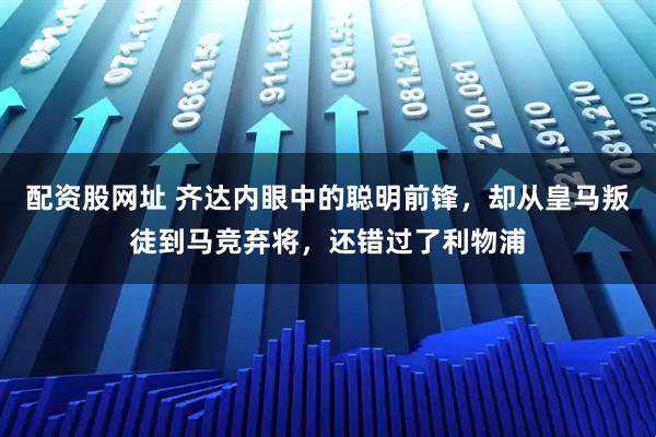 配资股网址 齐达内眼中的聪明前锋，却从皇马叛徒到马竞弃将，还错过了利物浦