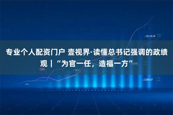 专业个人配资门户 壹视界·读懂总书记强调的政绩观｜“为官一任，造福一方”