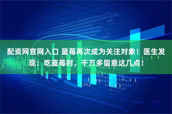配资网官网入口 蓝莓再次成为关注对象！医生发现：吃蓝莓时，千万多留意这几点！
