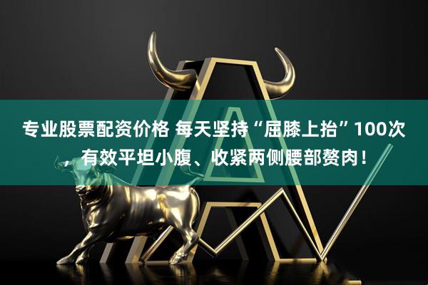 专业股票配资价格 每天坚持“屈膝上抬”100次，有效平坦小腹、收紧两侧腰部赘肉！