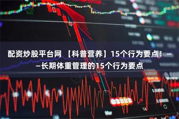 配资炒股平台网 【科普营养】15个行为要点！——长期体重管理的15个行为要点