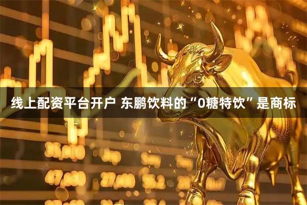 线上配资平台开户 东鹏饮料的“0糖特饮”是商标