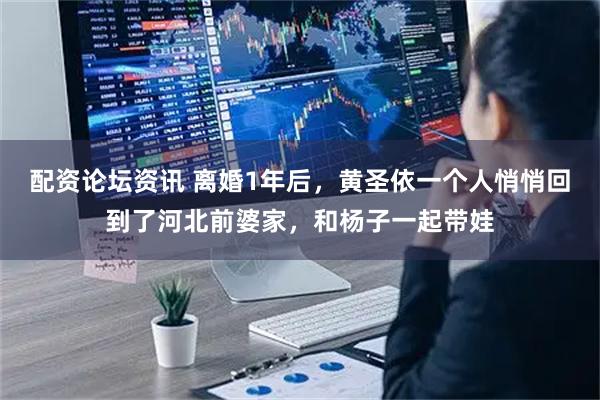 配资论坛资讯 离婚1年后，黄圣依一个人悄悄回到了河北前婆家，和杨子一起带娃