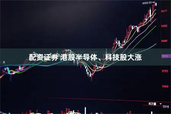 配资证券 港股半导体、科技股大涨