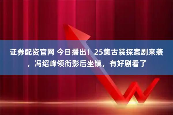 证券配资官网 今日播出！25集古装探案剧来袭，冯绍峰领衔影后坐镇，有好剧看了
