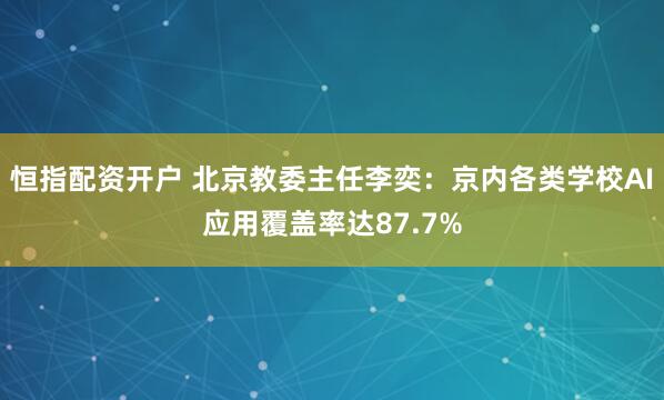 恒指配资开户 北京教委主任李奕：京内各类学校AI应用覆盖率达87.7%