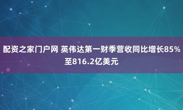 配资之家门户网 英伟达第一财季营收同比增长85%至816.2亿美元